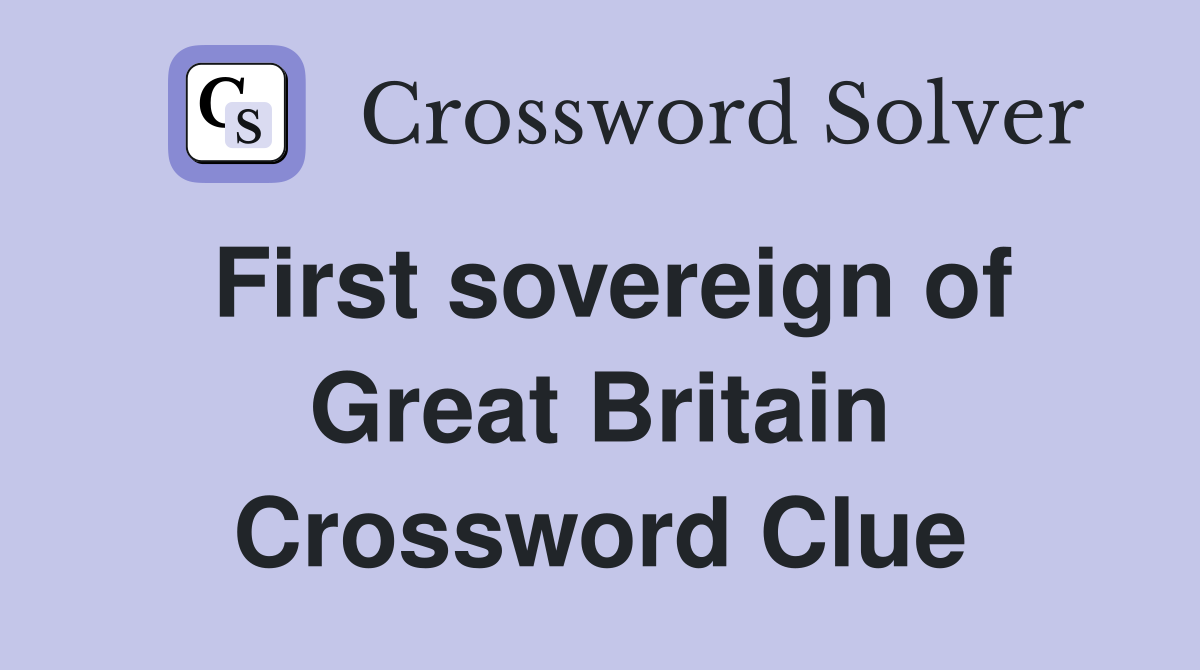 First sovereign of Great Britain Crossword Clue