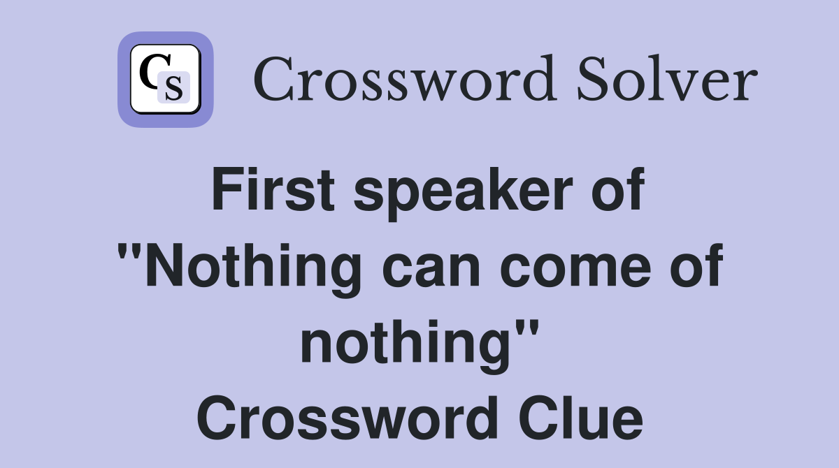 First speaker of ''Nothing can come of nothing'' Crossword Clue