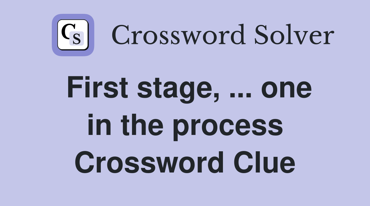 First stage, ... one in the process Crossword Clue