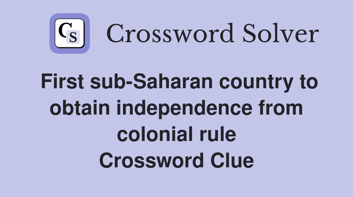 First sub-Saharan country to obtain independence from colonial rule Crossword Clue