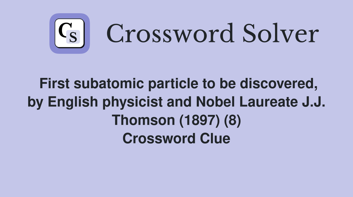 First subatomic particle to be discovered, by English physicist and Nobel Laureate J.J. Thomson (1897) (8) Crossword Clue