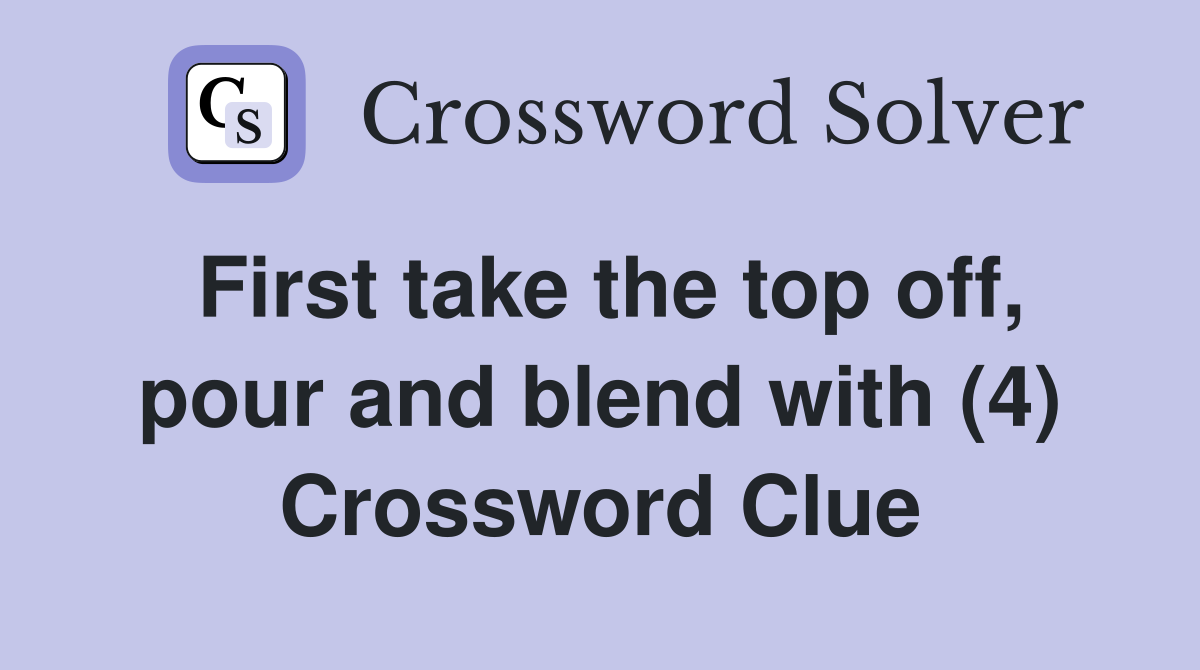 First take the top off, pour and blend with (4) Crossword Clue