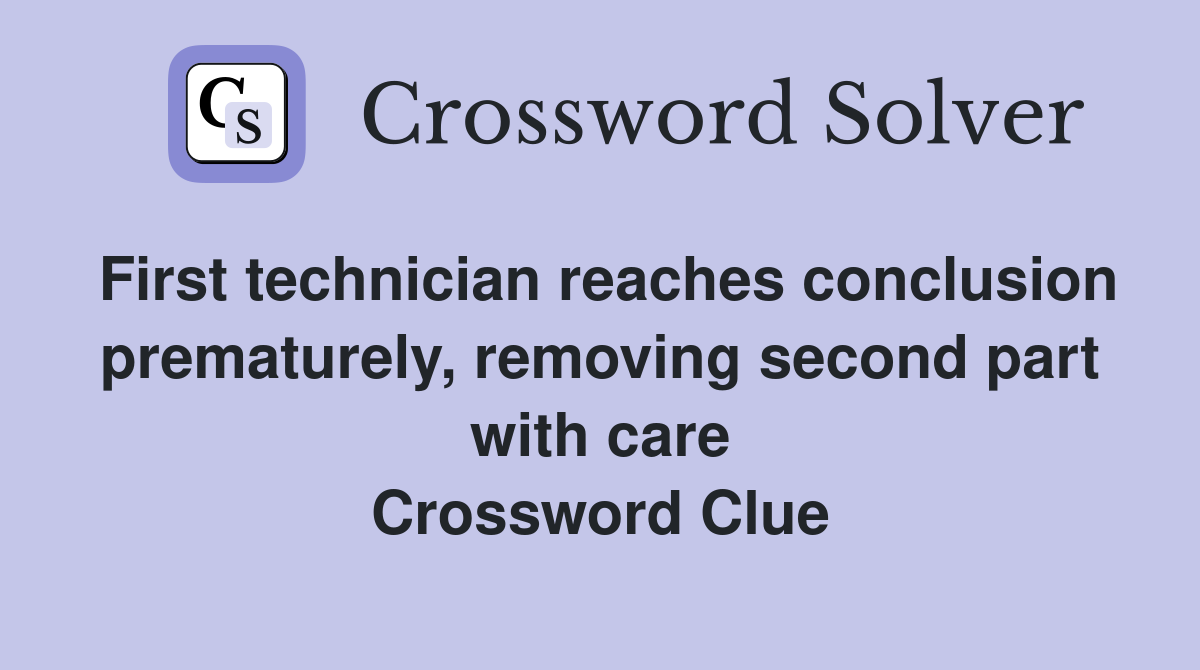 First technician reaches conclusion prematurely, removing second part with care Crossword Clue