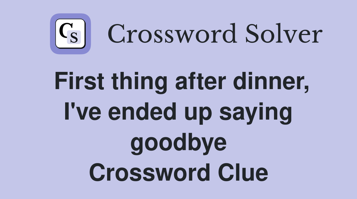 First thing after dinner, I've ended up saying goodbye Crossword Clue