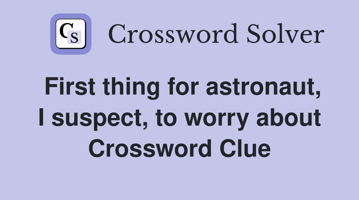 First thing for astronaut, I suspect, to worry about Crossword Clue