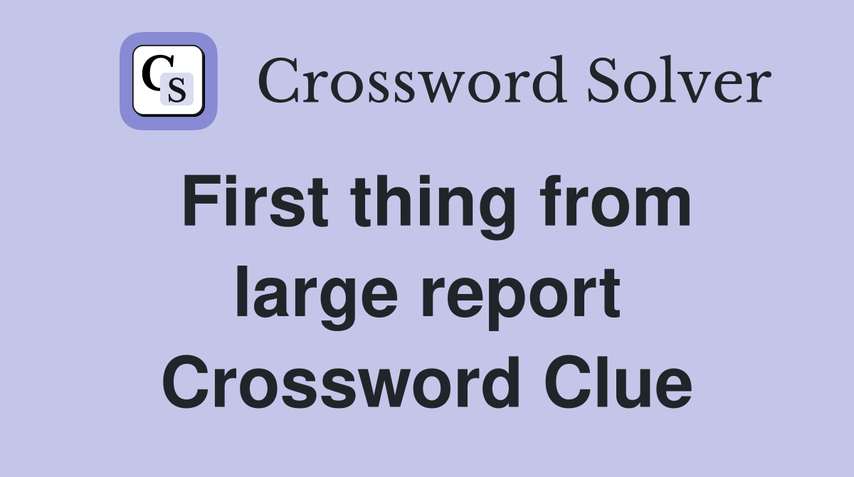 First thing from large report Crossword Clue