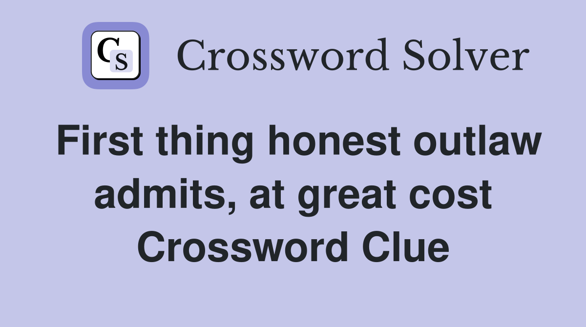 First thing honest outlaw admits, at great cost Crossword Clue