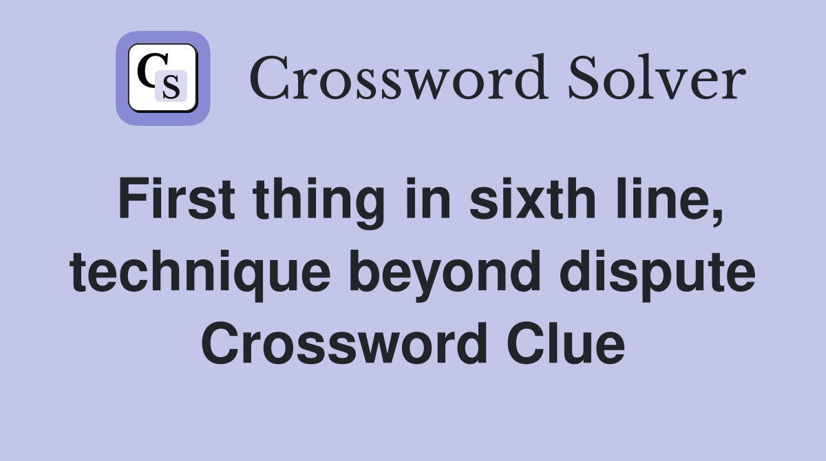 First thing in sixth line, technique beyond dispute Crossword Clue