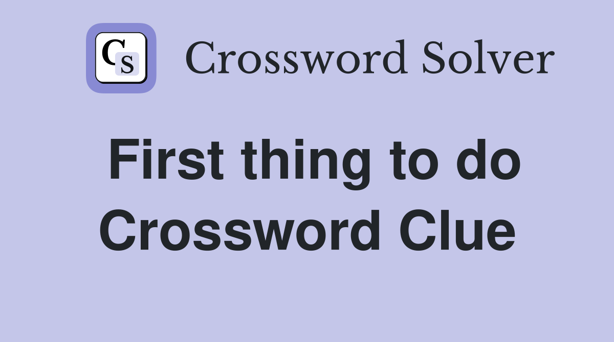 First thing to do Crossword Clue