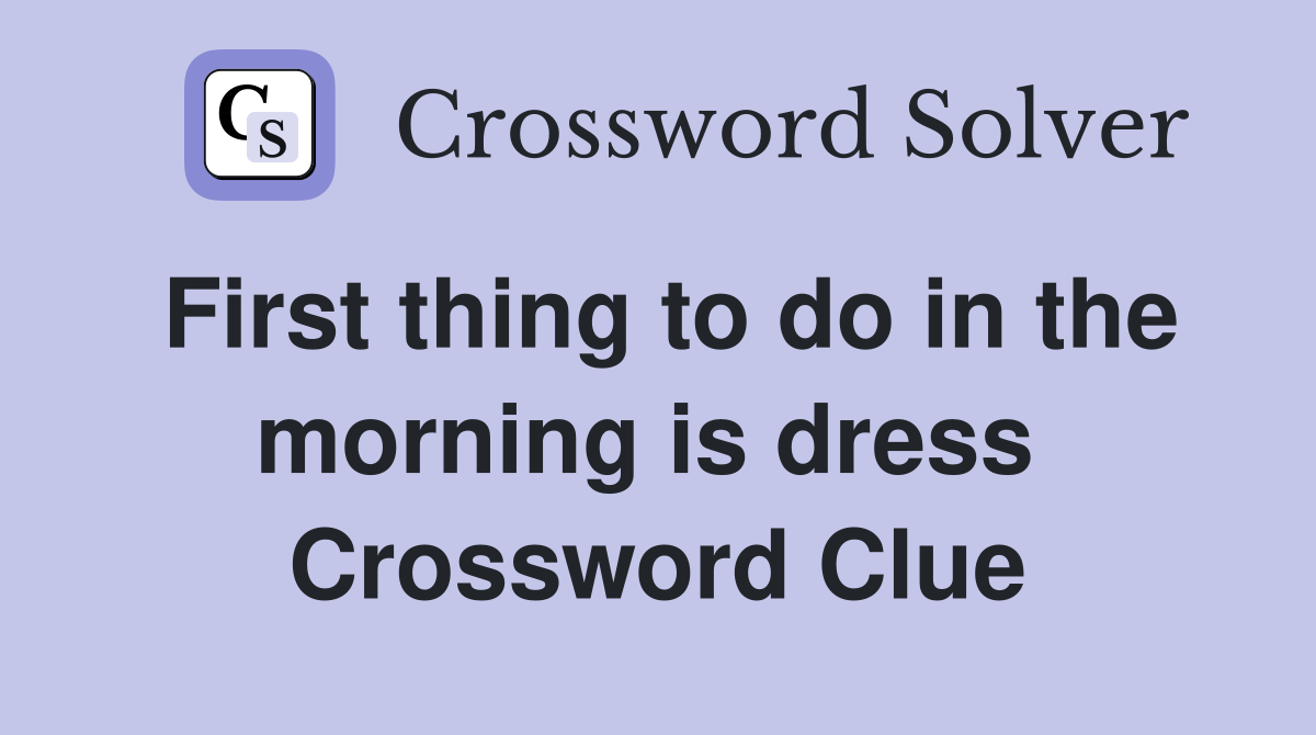 First thing to do in the morning is dress  Crossword Clue