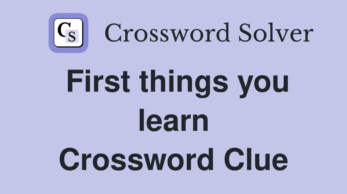 First things you learn Crossword Clue