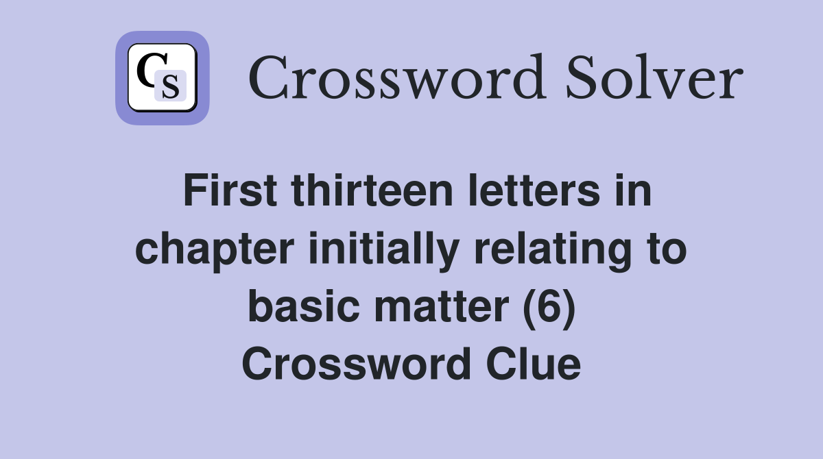 First thirteen letters in chapter initially relating to basic matter (6) Crossword Clue