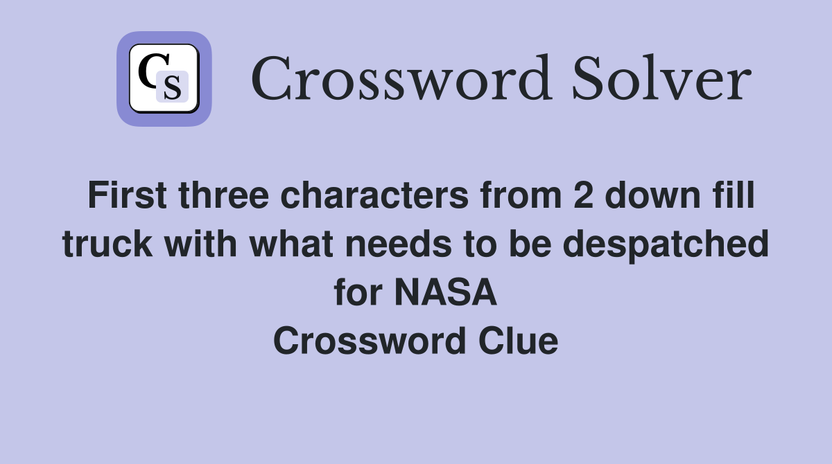 First three characters from 2 down fill truck with what needs to be despatched for NASA Crossword Clue