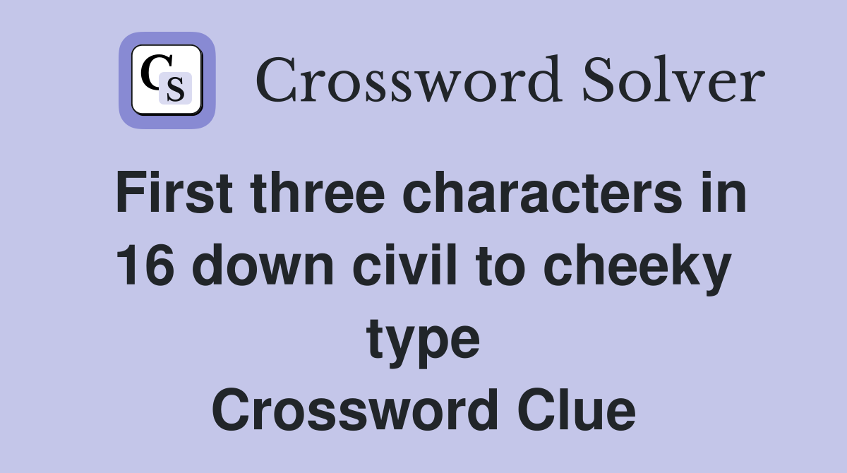 First three characters in 16 down civil to cheeky type Crossword Clue