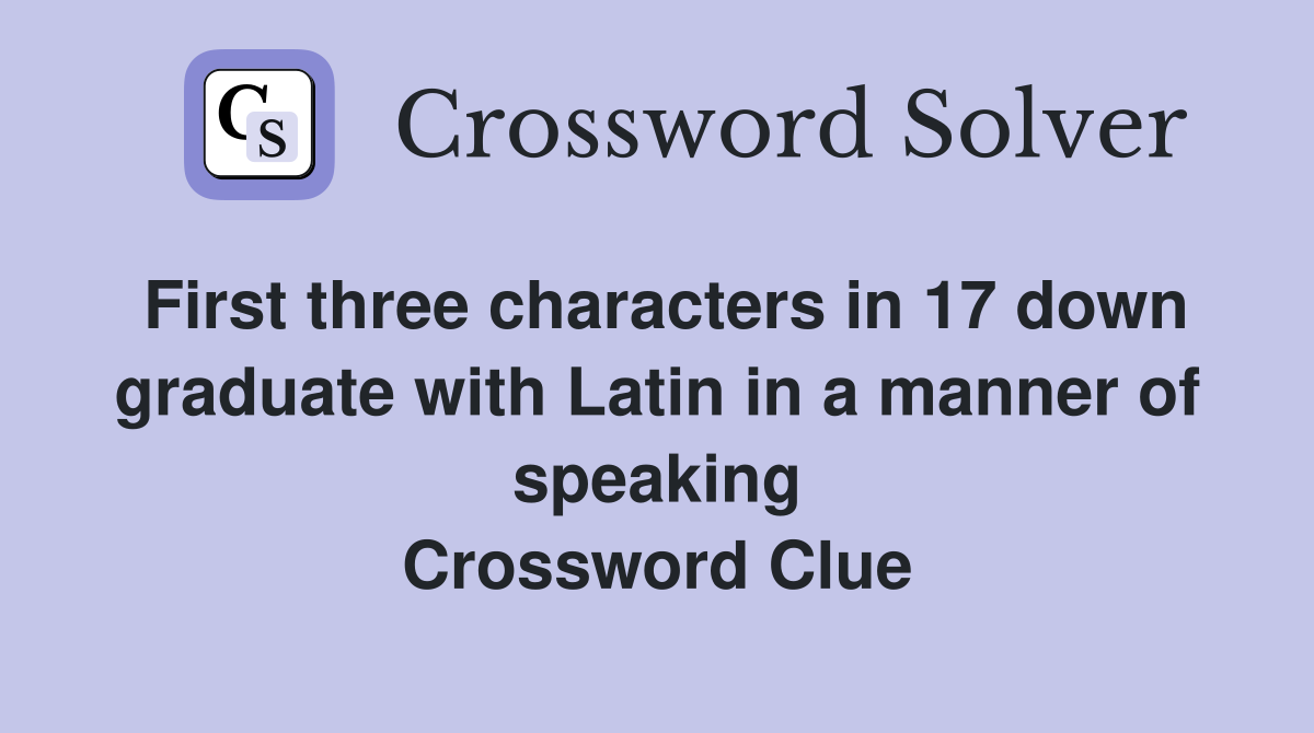 First three characters in 17 down graduate with Latin in a manner of speaking Crossword Clue
