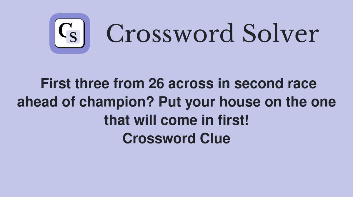 First three from 26 across in second race ahead of champion? Put your house on the one that will come in first! Crossword Clue