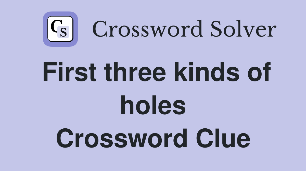 First three kinds of holes Crossword Clue