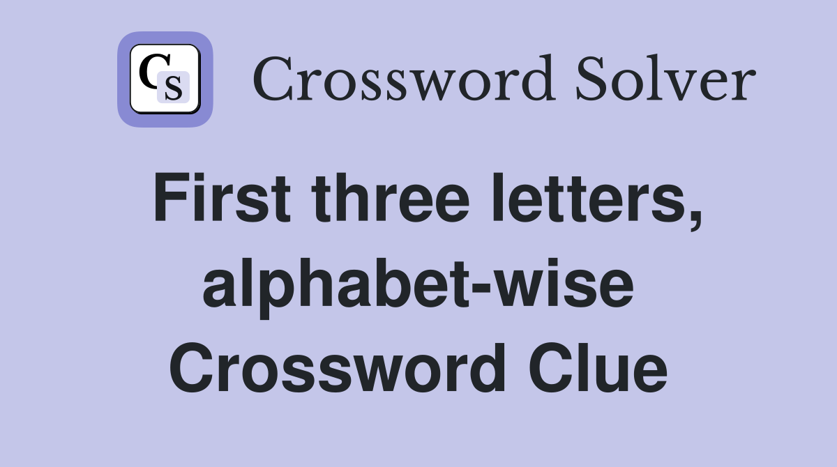 First three letters, alphabet-wise Crossword Clue