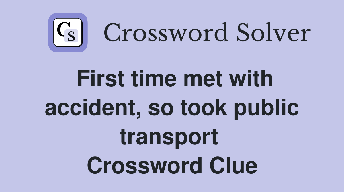 First time met with accident, so took public transport  Crossword Clue
