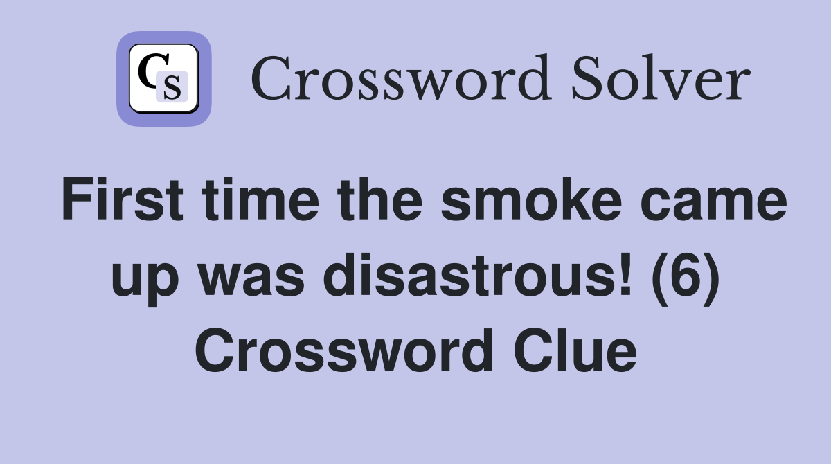 First time the smoke came up was disastrous! (6) Crossword Clue