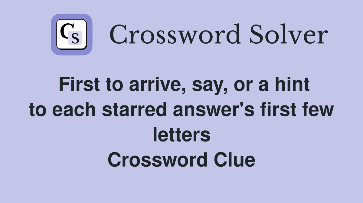 First to arrive, say, or a hint to each starred answer's first few letters Crossword Clue