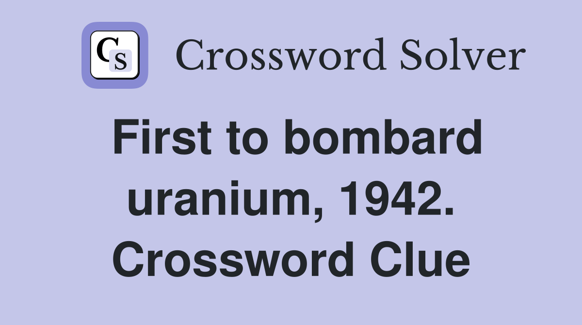 First to bombard uranium, 1942. Crossword Clue