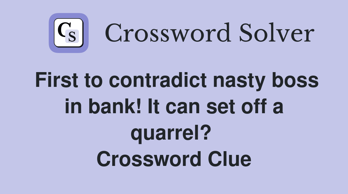 First to contradict nasty boss in bank! It can set off a quarrel?  Crossword Clue