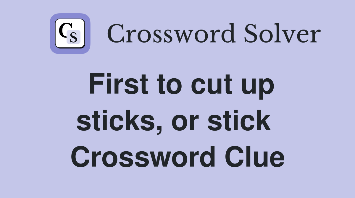 First to cut up sticks, or stick  Crossword Clue