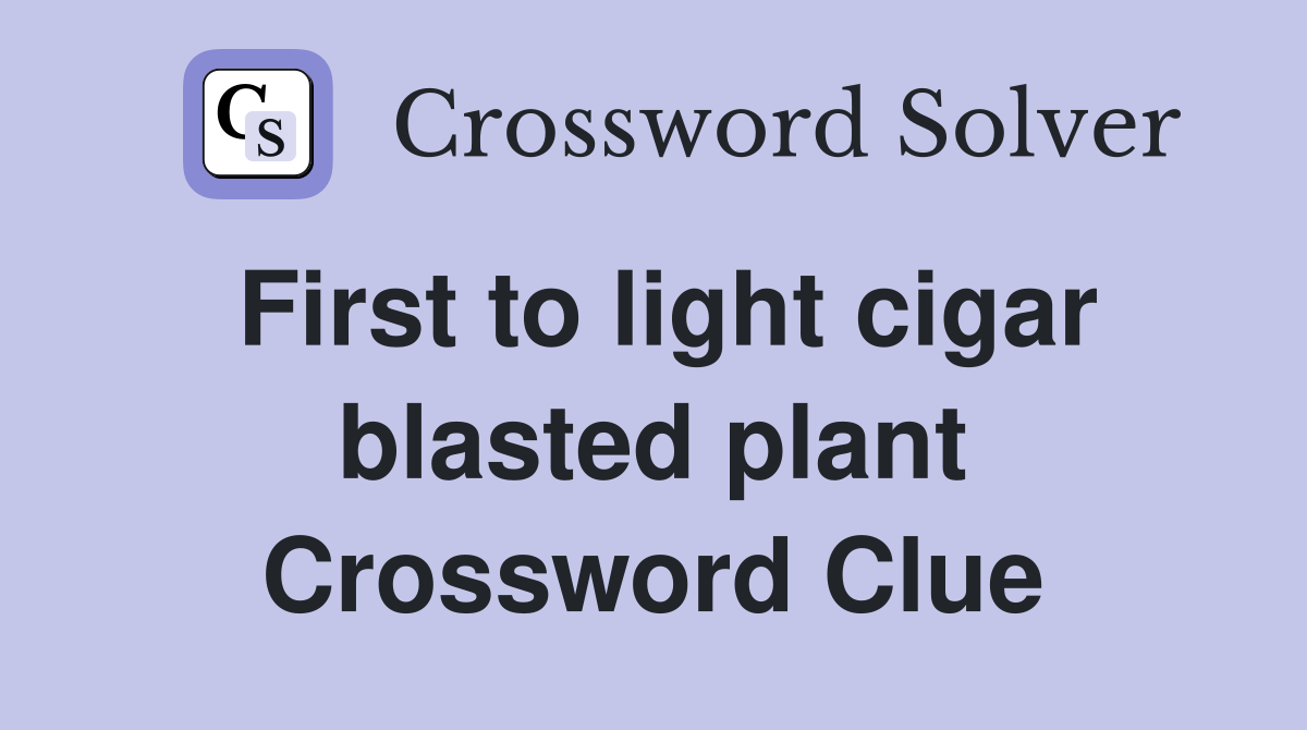 First to light cigar blasted plant Crossword Clue