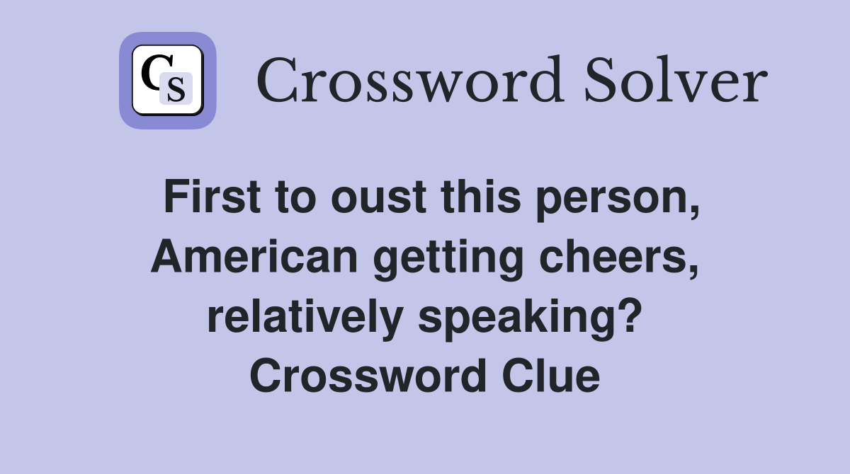 First to oust this person, American getting cheers, relatively speaking? Crossword Clue