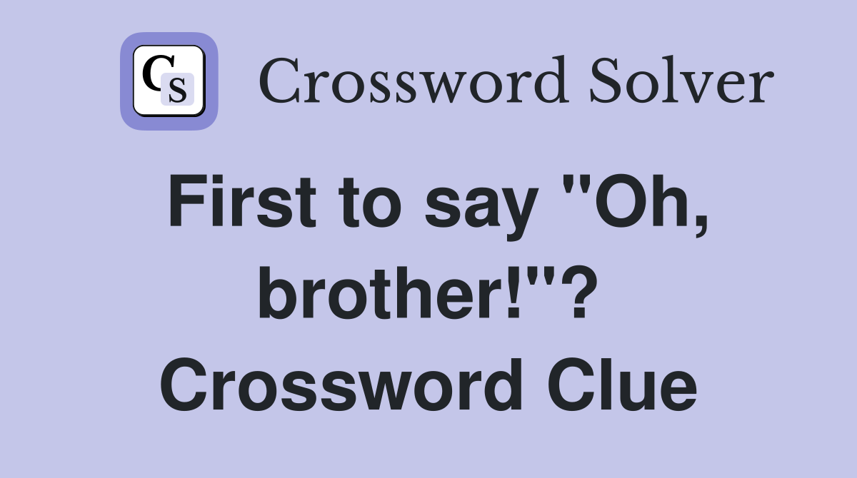 First to say "Oh, brother!"? Crossword Clue
