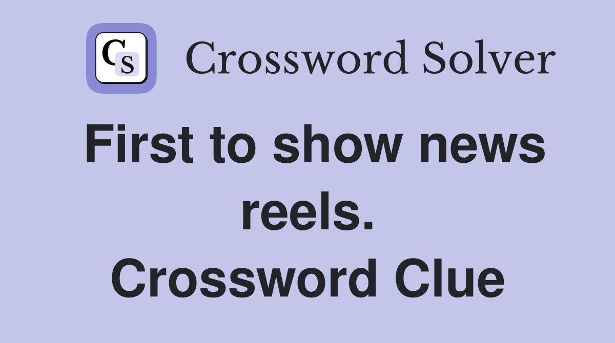 First to show news reels. Crossword Clue