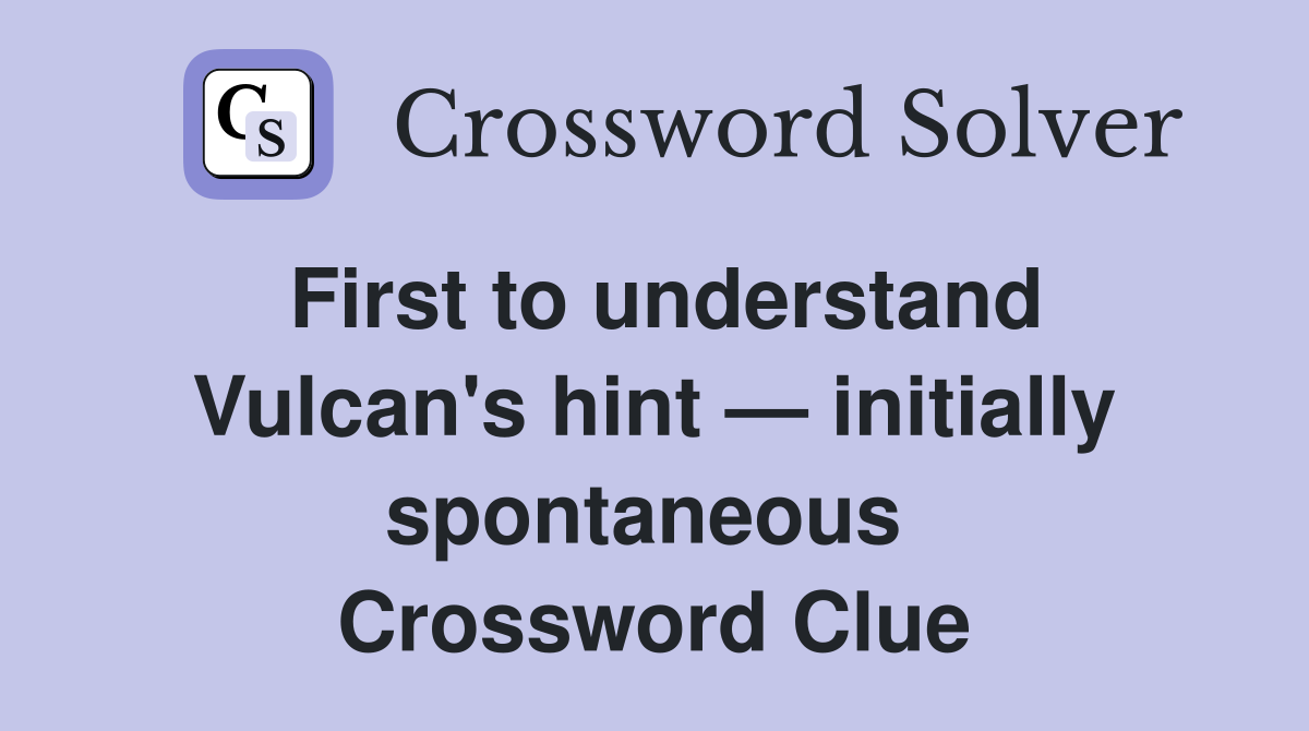 First to understand Vulcan's hint — initially spontaneous  Crossword Clue