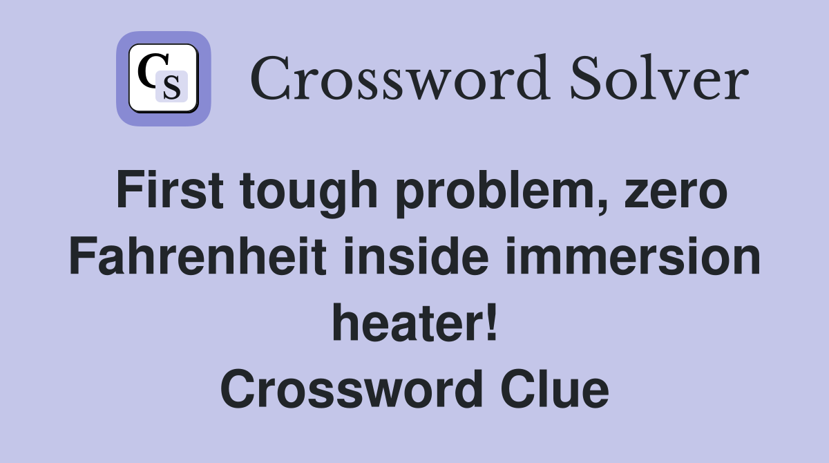 First tough problem, zero Fahrenheit inside immersion heater! Crossword Clue