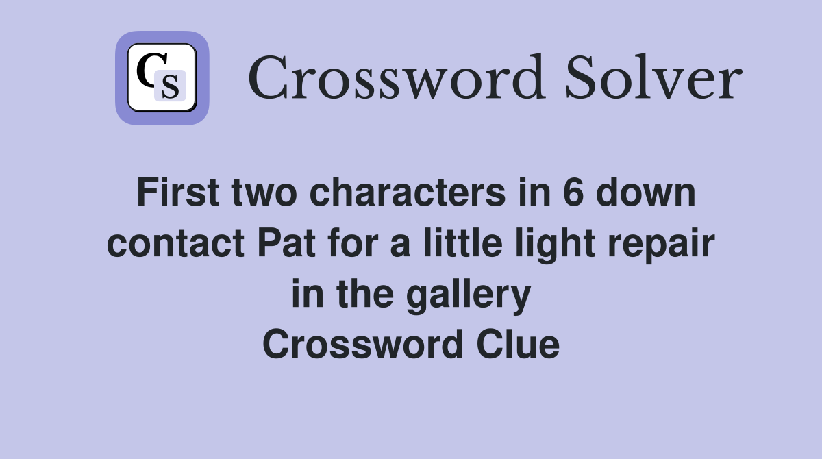 First two characters in 6 down contact Pat for a little light repair in the gallery Crossword Clue