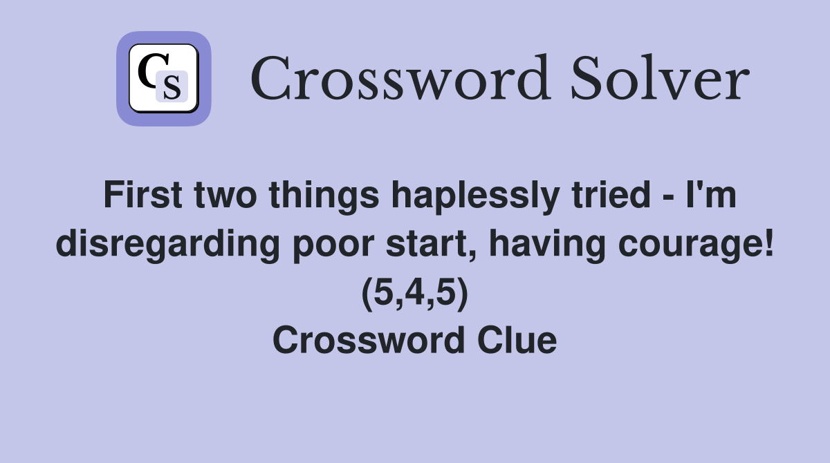 First two things haplessly tried - I'm disregarding poor start, having courage! (5,4,5) Crossword Clue
