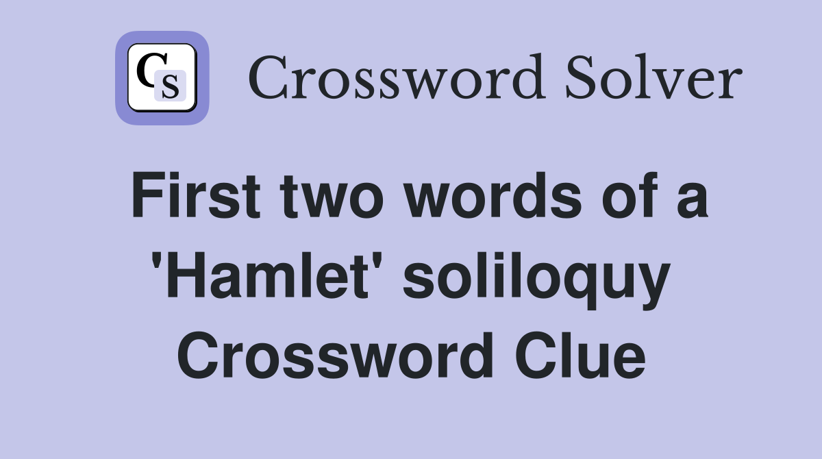 First two words of a 'Hamlet' soliloquy Crossword Clue