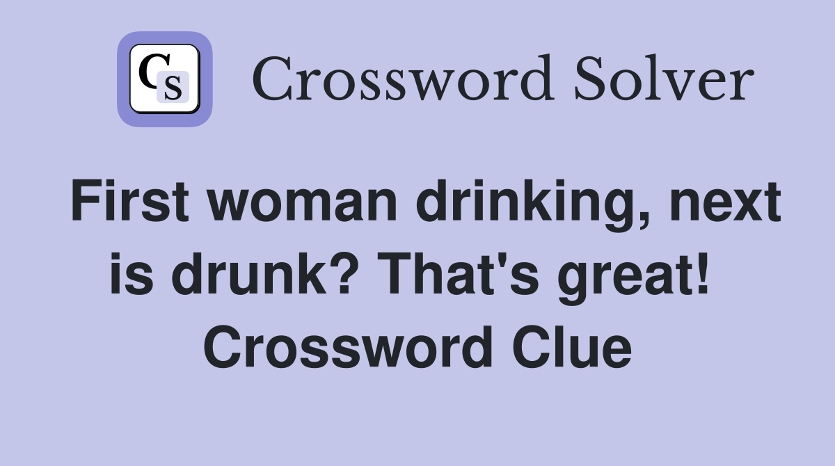 First woman drinking, next is drunk? That's great!  Crossword Clue