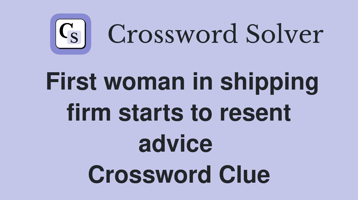 First woman in shipping firm starts to resent advice  Crossword Clue
