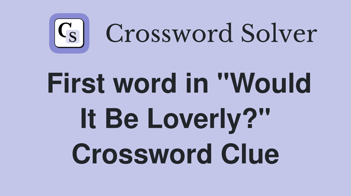 First word in "Would It Be Loverly?" Crossword Clue