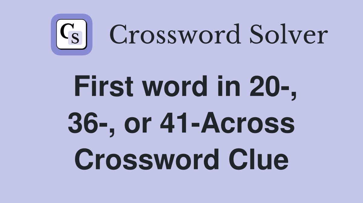 First word in 20-, 36-, or 41-Across Crossword Clue