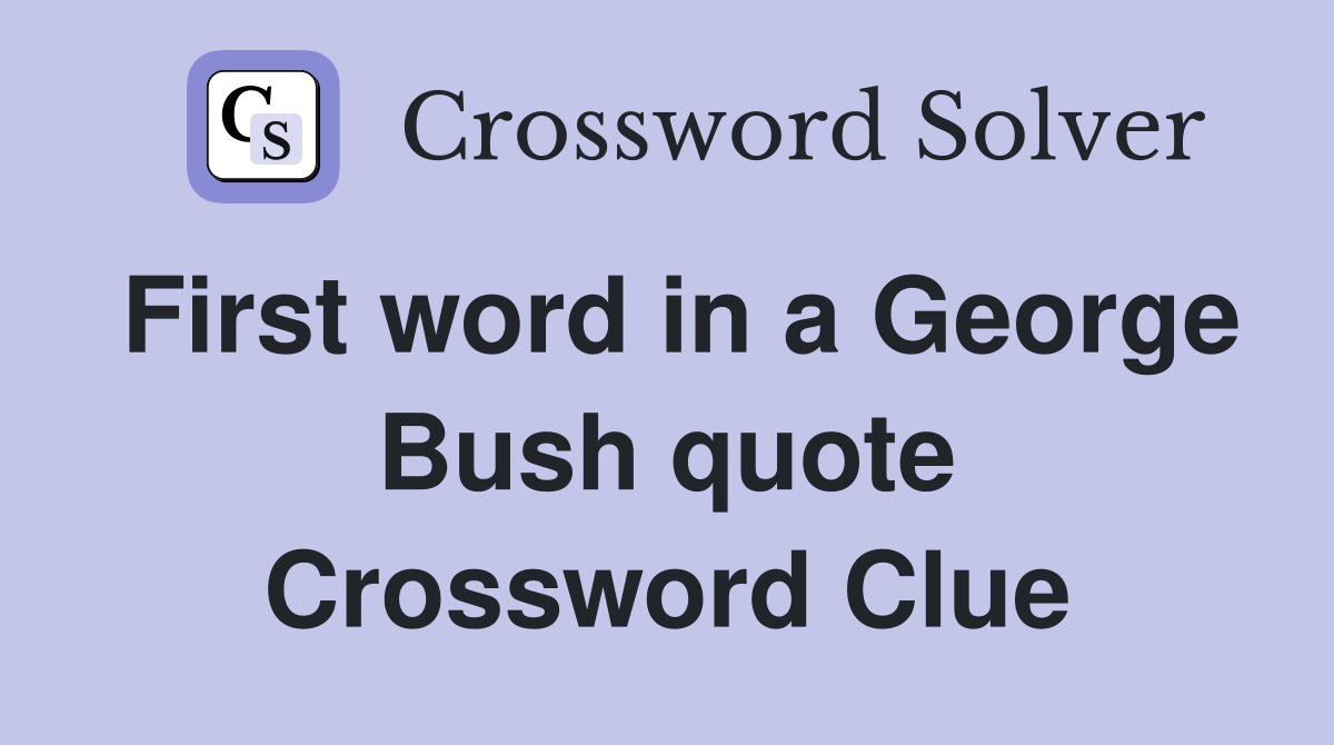 First word in a George Bush quote Crossword Clue