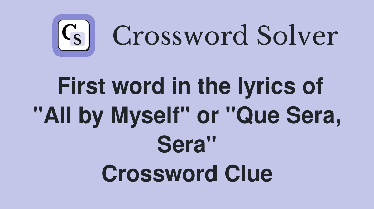 First word in the lyrics of "All by Myself" or "Que Sera, Sera" Crossword Clue