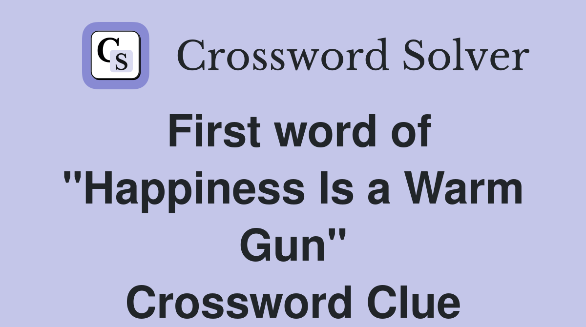 First word of "Happiness Is a Warm Gun" Crossword Clue