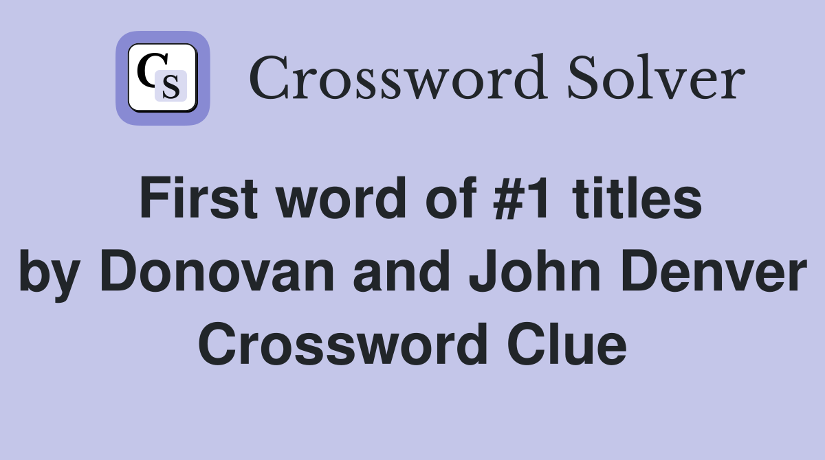 First word of #1 titles by Donovan and John Denver Crossword Clue