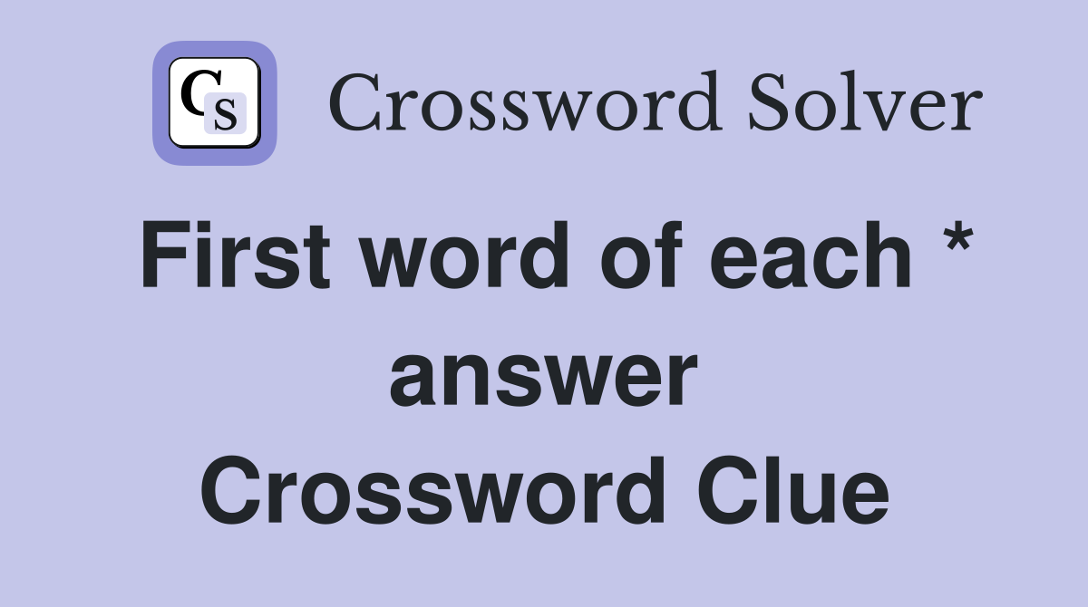 First word of each * answer Crossword Clue