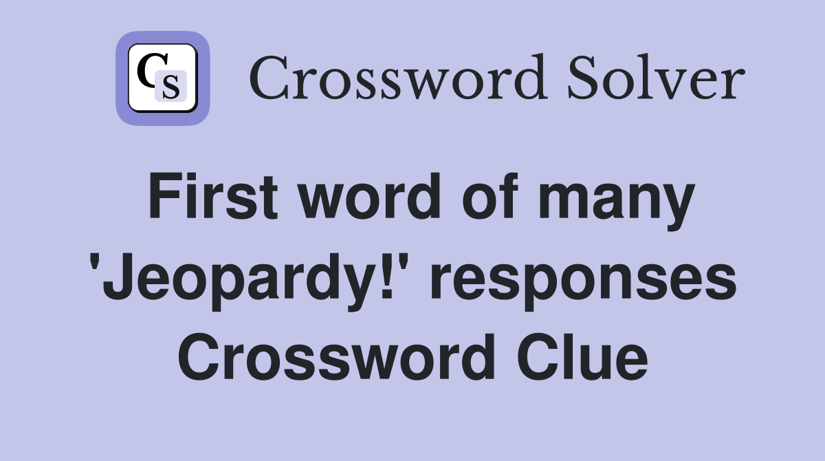 First word of many 'Jeopardy!' responses Crossword Clue