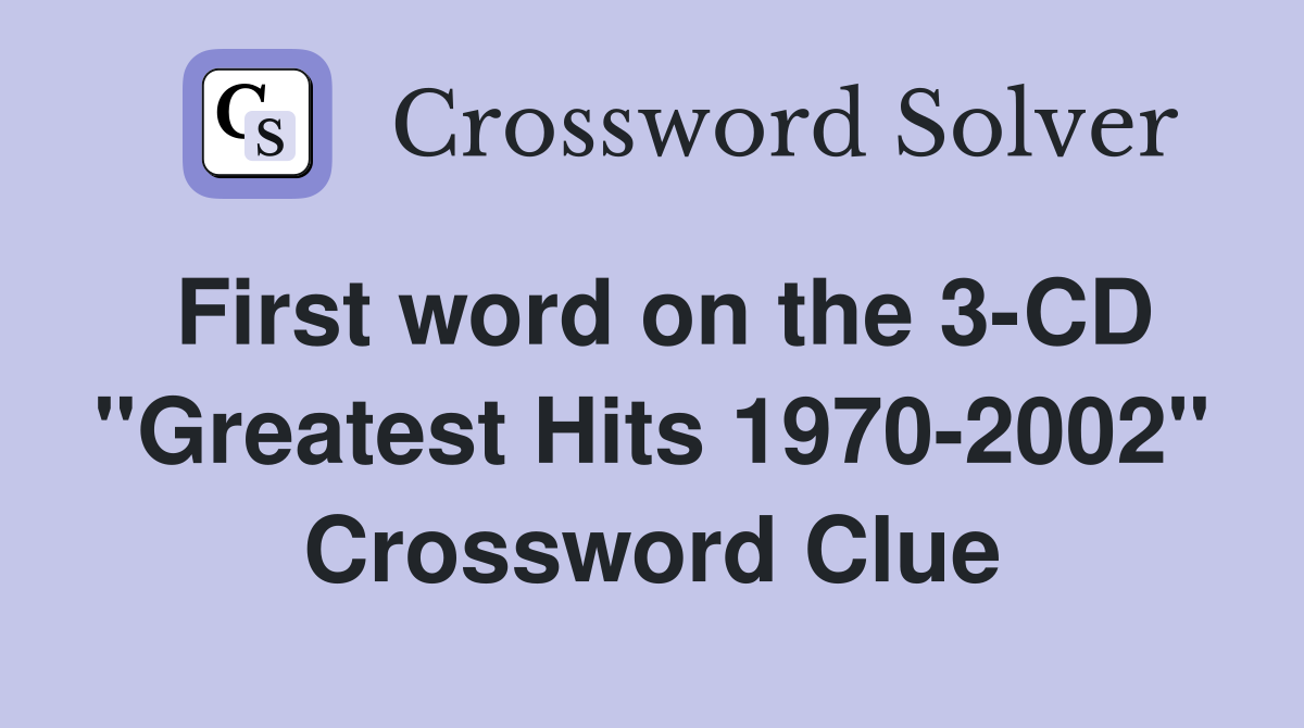 First word on the 3-CD "Greatest Hits 1970-2002" Crossword Clue