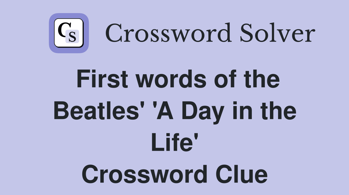 First words of the Beatles' 'A Day in the Life' Crossword Clue