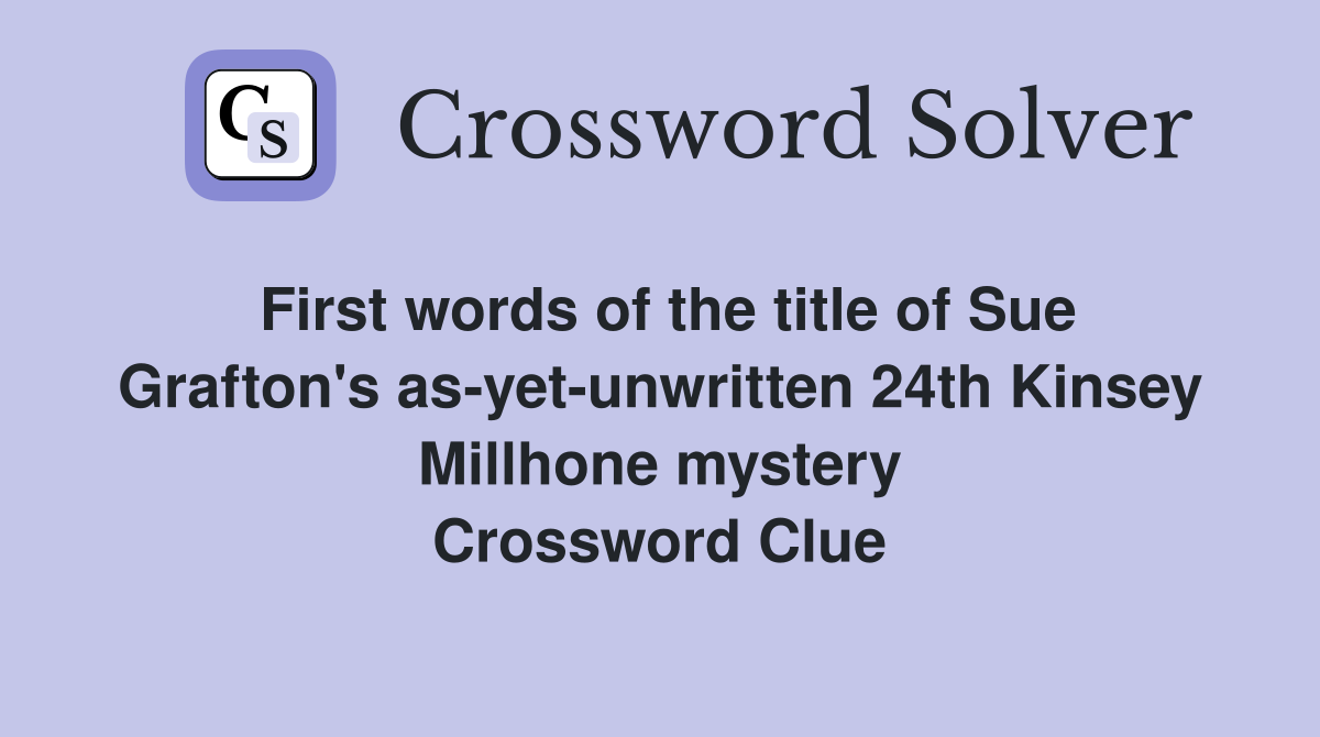 First words of the title of Sue Grafton's as-yet-unwritten 24th Kinsey Millhone mystery Crossword Clue